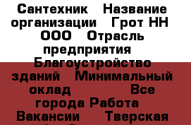 Сантехник › Название организации ­ Грот НН, ООО › Отрасль предприятия ­ Благоустройство зданий › Минимальный оклад ­ 25 000 - Все города Работа » Вакансии   . Тверская обл.,Осташков г.